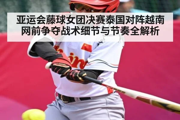 亚运会藤球女团决赛泰国对阵越南网前争夺战术细节与节奏全解析