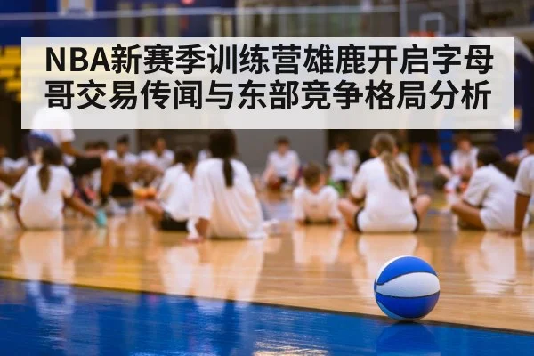 NBA新赛季训练营雄鹿开启字母哥交易传闻与东部竞争格局分析